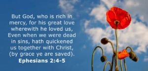 But God, who is rich in mercy, for his great love wherewith he loved us,  5 Even when we were dead in sins, hath quickened us together with Christ, (by grace ye are saved;)